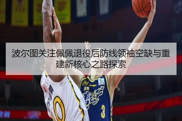 波尔图关注佩佩退役后防线领袖空缺与重建新核心之路探索