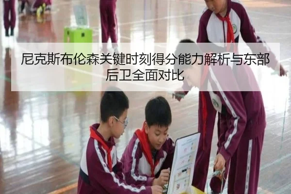 尼克斯布伦森关键时刻得分能力解析与东部后卫全面对比
