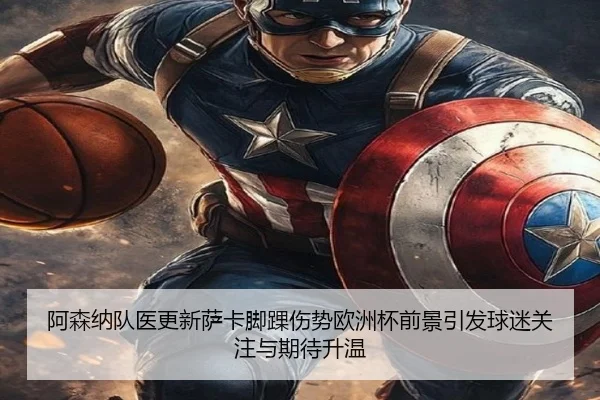 阿森纳队医更新萨卡脚踝伤势欧洲杯前景引发球迷关注与期待升温