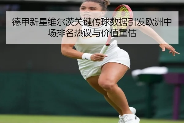 德甲新星维尔茨关键传球数据引发欧洲中场排名热议与价值重估