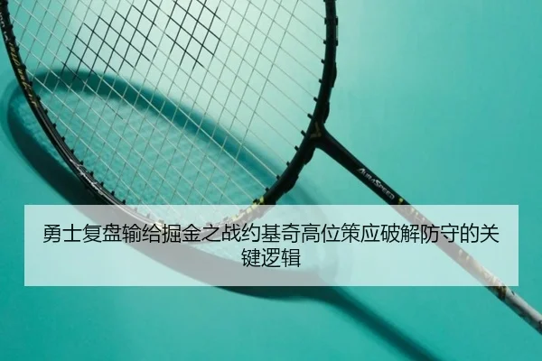勇士复盘输给掘金之战约基奇高位策应破解防守的关键逻辑